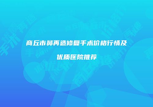 商丘市鼻再造修复手术价格行情及优质医院推荐