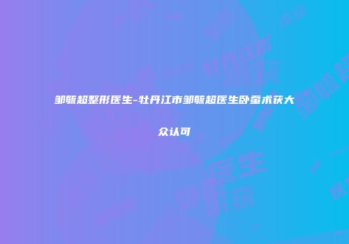 邹毓超整形医生-牡丹江市邹毓超医生卧蚕术获大众认可