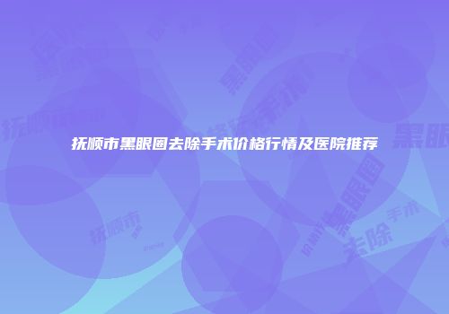 抚顺市黑眼圈去除手术价格行情及医院推荐