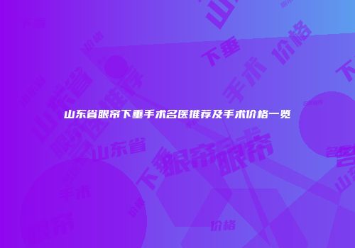 山东省眼帘下垂手术名医推荐及手术价格一览