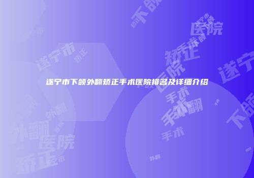 遂宁市下颌外翻矫正手术医院排名及详细介绍