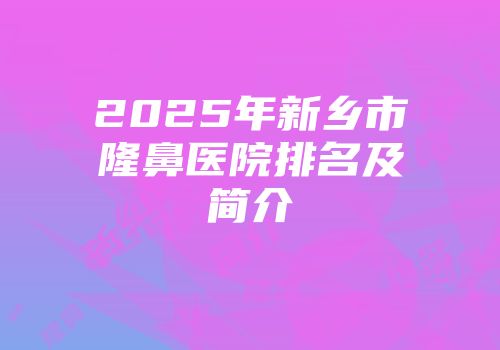 2025年新乡市隆鼻医院排名及简介
