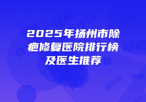 2025年扬州市除疤修复医院排行榜及医生推荐