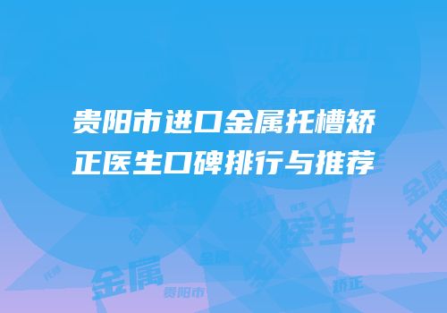 贵阳市进口金属托槽矫正医生口碑排行与推荐