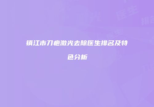 镇江市刀疤激光去除医生排名及特色分析