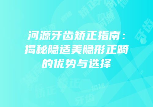 河源牙齿矫正指南：揭秘隐适美隐形正畸的优势与选择