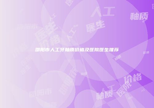 邵阳市人工牙釉质价格及医院医生推荐