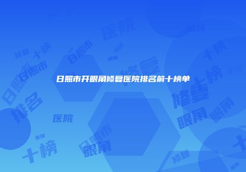 日照市开眼角修复医院排名前十榜单
