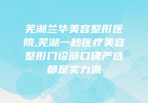 芜湖兰华美容整形医院,芜湖一秒医疗美容整形门诊部口碑严选都是实力派