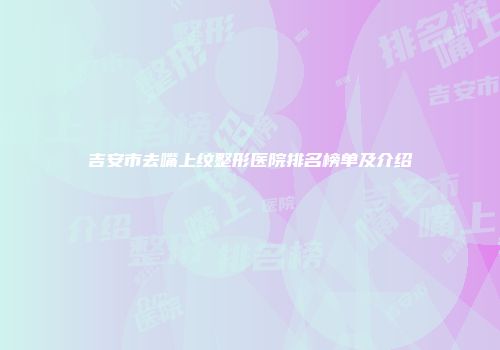 吉安市去嘴上纹整形医院排名榜单及介绍