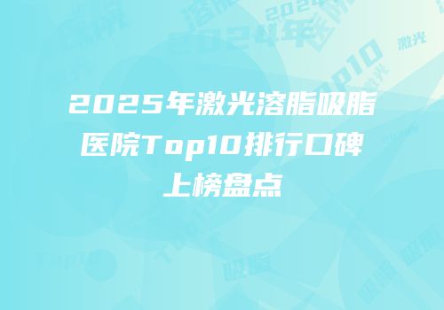 2025年激光溶脂吸脂医院Top10排行口碑上榜盘点
