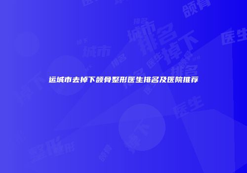 运城市去掉下颌骨整形医生排名及医院推荐