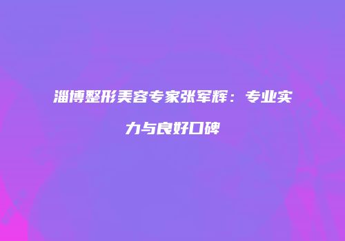 淄博整形美容专家张军辉：专业实力与良好口碑