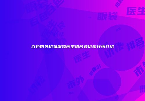 百色市外切祛眼袋医生排名及价格行情介绍