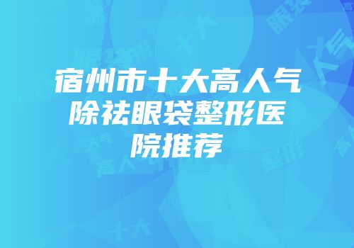宿州市十大高人气除祛眼袋整形医院推荐
