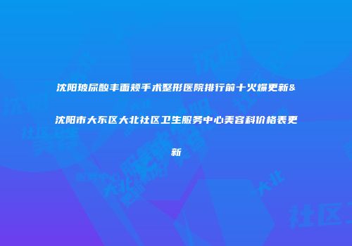 沈阳玻尿酸丰面颊手术整形医院排行前十火爆更新&沈阳市大东区大北社区卫生服务中心美容科价格表更新