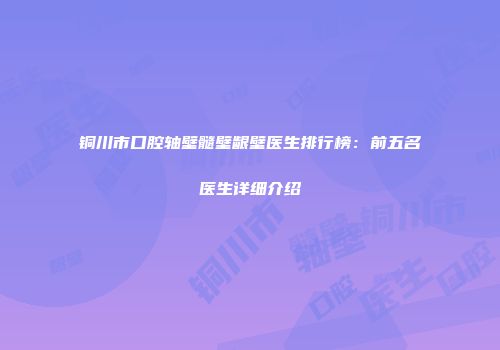 铜川市口腔轴壁髓壁龈壁医生排行榜：前五名医生详细介绍