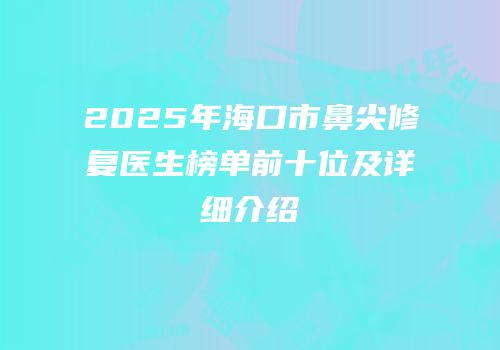2025年海口市鼻尖修复医生榜单前十位及详细介绍