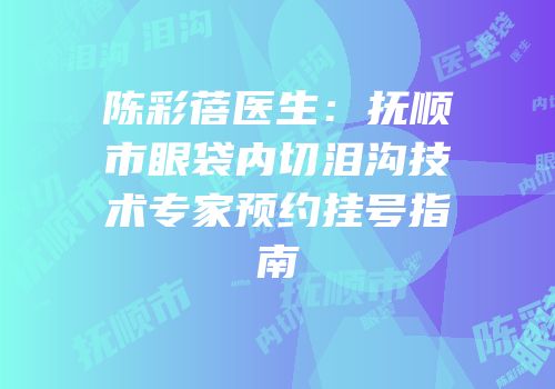 陈彩蓓医生：抚顺市眼袋内切泪沟技术专家预约挂号指南