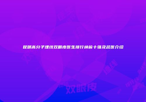 昆明高分子埋线双眼皮医生排行榜前十强及名医介绍