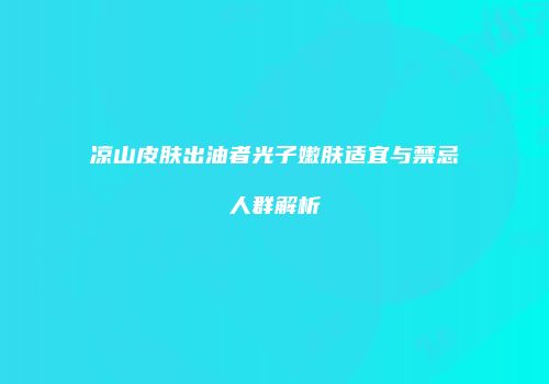 凉山皮肤出油者光子嫩肤适宜与禁忌人群解析