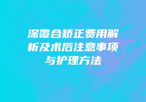 深覆合矫正费用解析及术后注意事项与护理方法