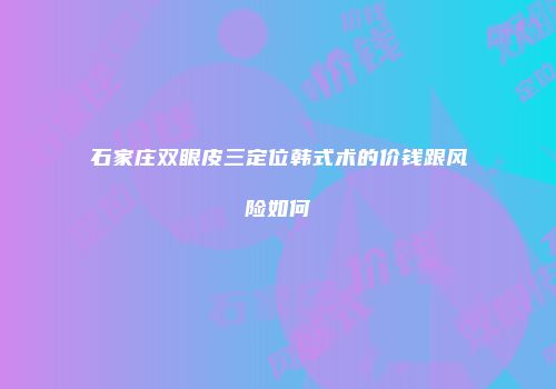 石家庄双眼皮三定位韩式术的价钱跟风险如何