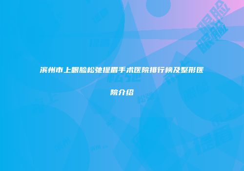 滨州市上眼脸松弛提眉手术医院排行榜及整形医院介绍