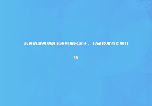 东莞市激光脱唇毛医院排名前十：口碑技术与专家介绍