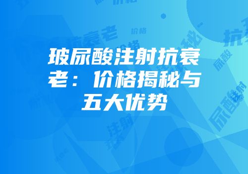 玻尿酸注射抗衰老：价格揭秘与五大优势
