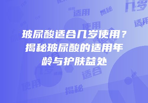 玻尿酸适合几岁使用？揭秘玻尿酸的适用年龄与护肤益处