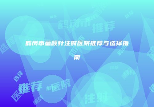 鹤岗市童颜针注射医院推荐与选择指南