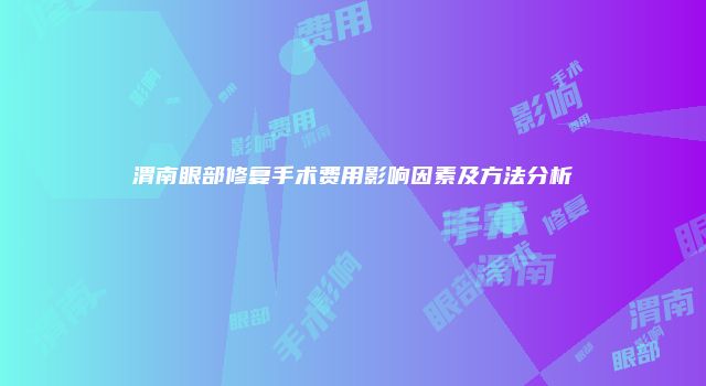 渭南眼部修复手术费用影响因素及方法分析