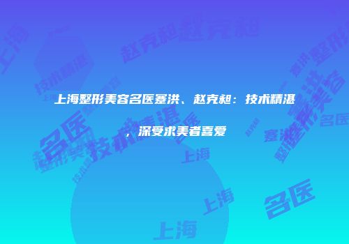 上海整形美容名医蹇洪、赵克昶：技术精湛，深受求美者喜爱