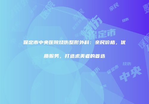 保定市中央医院烧伤整形外科：亲民价格，优质服务，打造求美者的首选