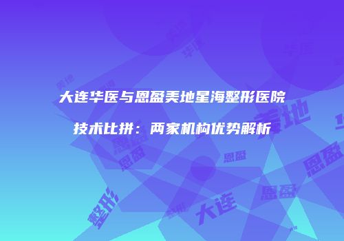 大连华医与恩盈美地星海整形医院技术比拼：两家机构优势解析
