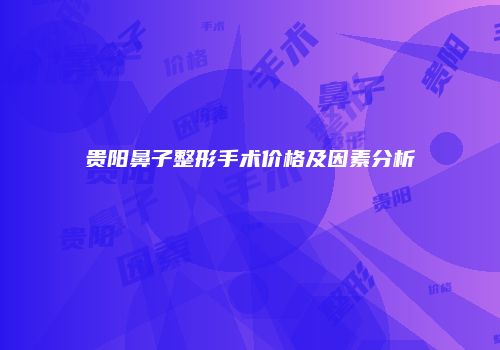 贵阳鼻子整形手术价格及因素分析