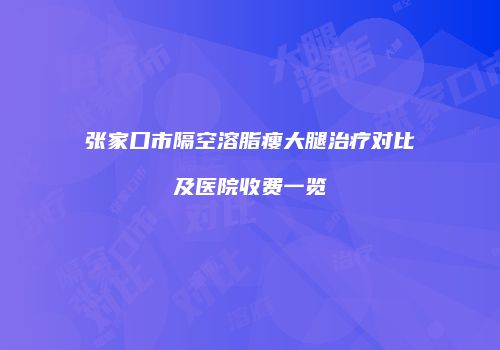 张家口市隔空溶脂瘦大腿治疗对比及医院收费一览