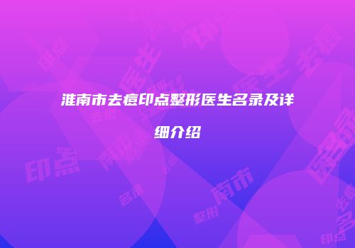 淮南市去痘印点整形医生名录及详细介绍