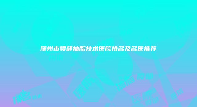 随州市腰部抽脂技术医院排名及名医推荐