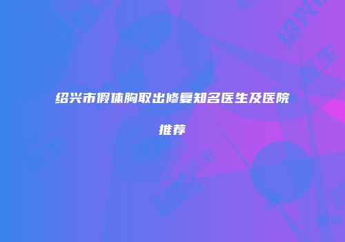 绍兴市假体胸取出修复知名医生及医院推荐