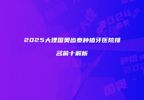 2025大理国奥齿泰种植牙医院排名前十解析