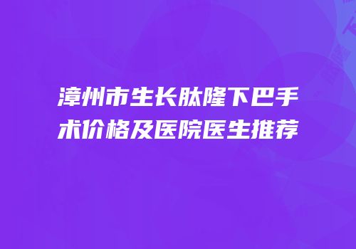 漳州市生长肽隆下巴手术价格及医院医生推荐