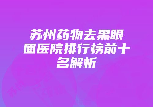 苏州药物去黑眼圈医院排行榜前十名解析