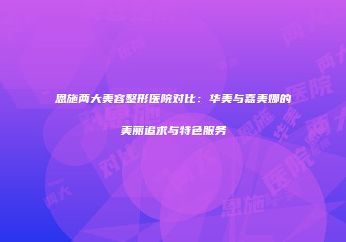 恩施两大美容整形医院对比：华美与嘉美娜的美丽追求与特色服务