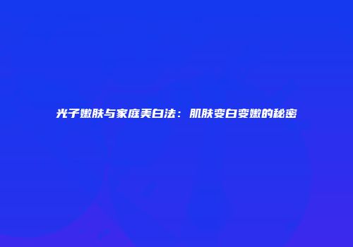 光子嫩肤与家庭美白法：肌肤变白变嫩的秘密