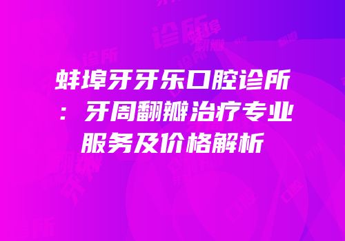 蚌埠牙牙乐口腔诊所：牙周翻瓣治疗专业服务及价格解析