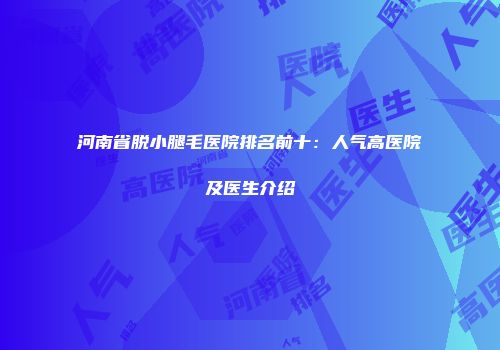 河南省脱小腿毛医院排名前十：人气高医院及医生介绍