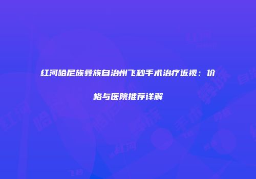 红河哈尼族彝族自治州飞秒手术治疗近视：价格与医院推荐详解