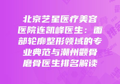 北京艺星医疗美容医院连凯峰医生：面部轮廓整形领域的专业典范与潮州颧骨磨骨医生排名解读